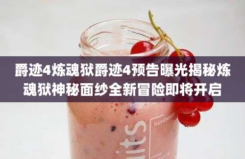 爵迹4炼魂狱爵迹4预告曝光揭秘炼魂狱神秘面纱全新冒险即将开启