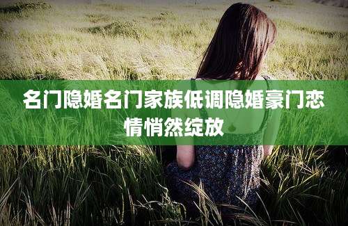 名门隐婚名门家族低调隐婚豪门恋情悄然绽放