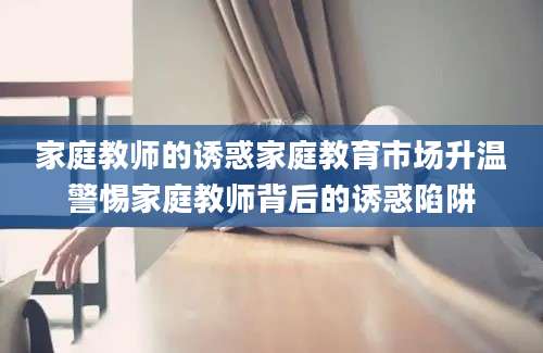 家庭教师的诱惑家庭教育市场升温警惕家庭教师背后的诱惑陷阱