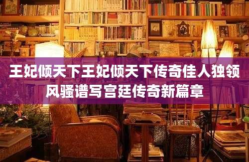 王妃倾天下王妃倾天下传奇佳人独领风骚谱写宫廷传奇新篇章