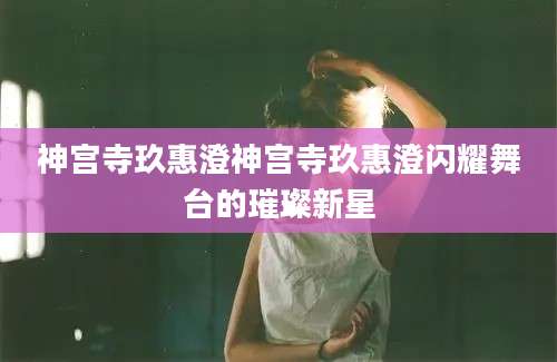 神宫寺玖惠澄神宫寺玖惠澄闪耀舞台的璀璨新星