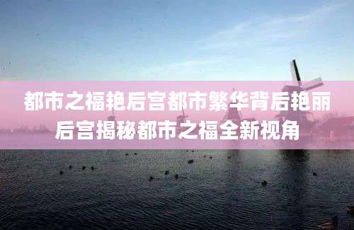 都市之福艳后宫都市繁华背后艳丽后宫揭秘都市之福全新视角
