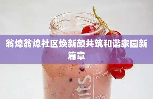 翁熄翁熄社区焕新颜共筑和谐家园新篇章