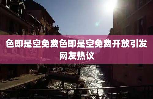 色即是空免费色即是空免费开放引发网友热议