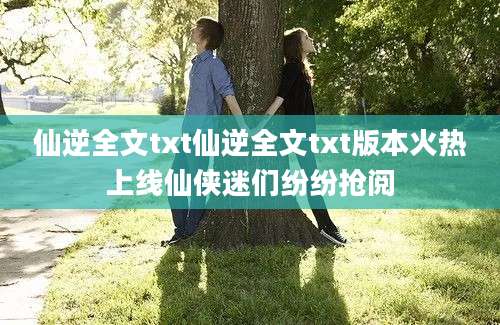 仙逆全文txt仙逆全文txt版本火热上线仙侠迷们纷纷抢阅
