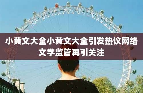 小黄文大全小黄文大全引发热议网络文学监管再引关注