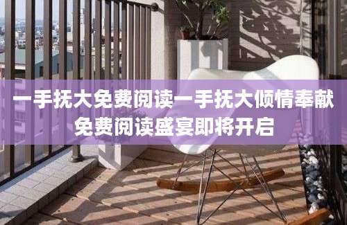 一手抚大免费阅读一手抚大倾情奉献免费阅读盛宴即将开启
