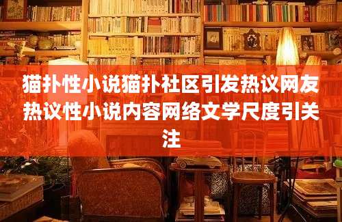 猫扑性小说猫扑社区引发热议网友热议性小说内容网络文学尺度引关注