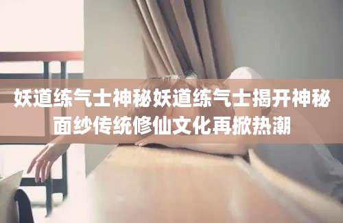 妖道练气士神秘妖道练气士揭开神秘面纱传统修仙文化再掀热潮