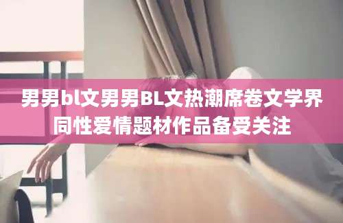 男男bl文男男BL文热潮席卷文学界同性爱情题材作品备受关注