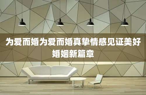 为爱而婚为爱而婚真挚情感见证美好婚姻新篇章