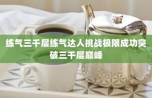 练气三千层练气达人挑战极限成功突破三千层巅峰