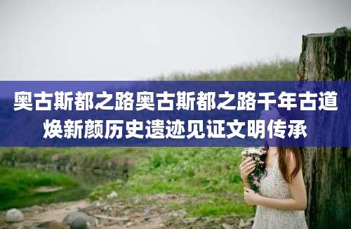 奥古斯都之路奥古斯都之路千年古道焕新颜历史遗迹见证文明传承