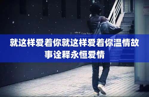 就这样爱着你就这样爱着你温情故事诠释永恒爱情