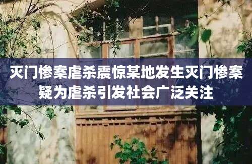 灭门惨案虐杀震惊某地发生灭门惨案疑为虐杀引发社会广泛关注