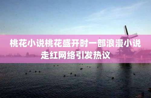 桃花小说桃花盛开时一部浪漫小说走红网络引发热议