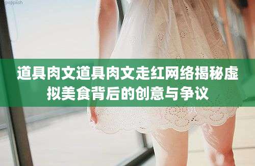 道具肉文道具肉文走红网络揭秘虚拟美食背后的创意与争议