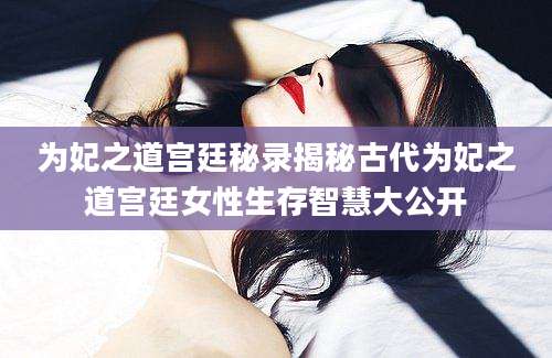 为妃之道宫廷秘录揭秘古代为妃之道宫廷女性生存智慧大公开
