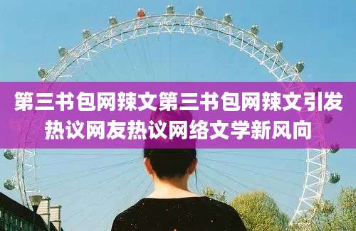 第三书包网辣文第三书包网辣文引发热议网友热议网络文学新风向