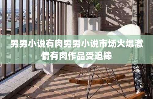 男男小说有肉男男小说市场火爆激情有肉作品受追捧