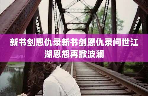 新书剑恩仇录新书剑恩仇录问世江湖恩怨再掀波澜
