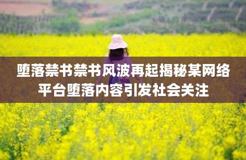 堕落禁书禁书风波再起揭秘某网络平台堕落内容引发社会关注