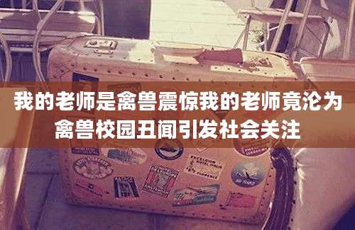 我的老师是禽兽震惊我的老师竟沦为禽兽校园丑闻引发社会关注