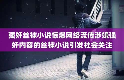 强奸丝袜小说惊爆网络流传涉嫌强奸内容的丝袜小说引发社会关注