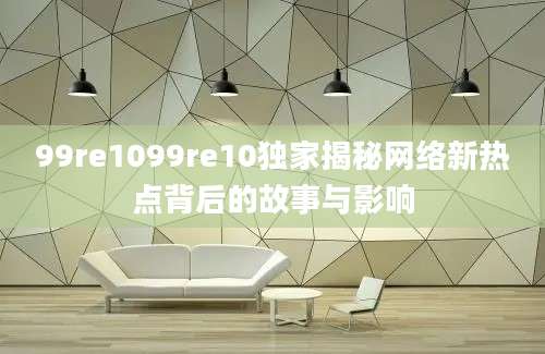 99re1099re10独家揭秘网络新热点背后的故事与影响