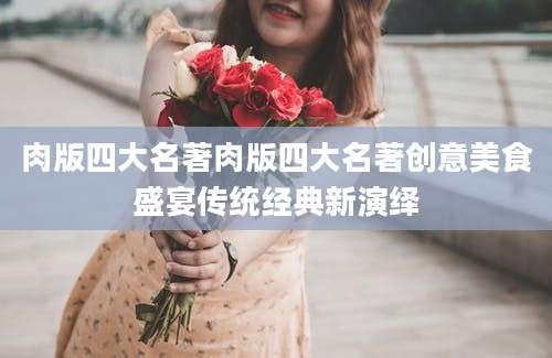 肉版四大名著肉版四大名著创意美食盛宴传统经典新演绎