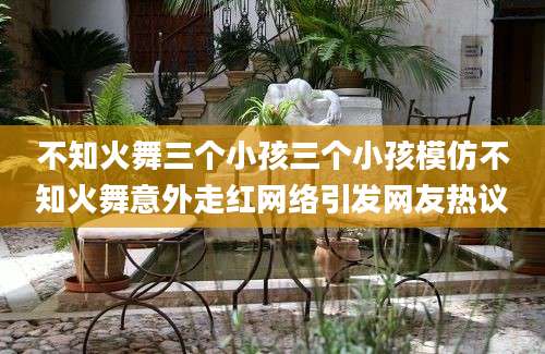 不知火舞三个小孩三个小孩模仿不知火舞意外走红网络引发网友热议