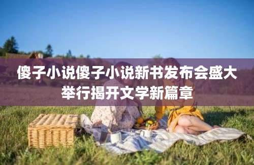傻子小说傻子小说新书发布会盛大举行揭开文学新篇章