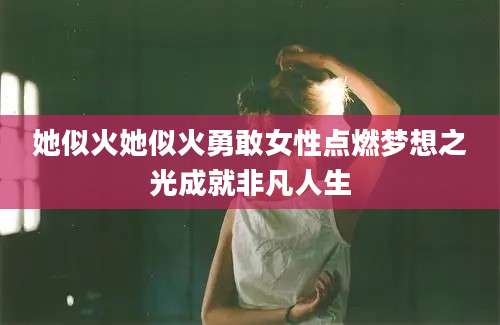 她似火她似火勇敢女性点燃梦想之光成就非凡人生
