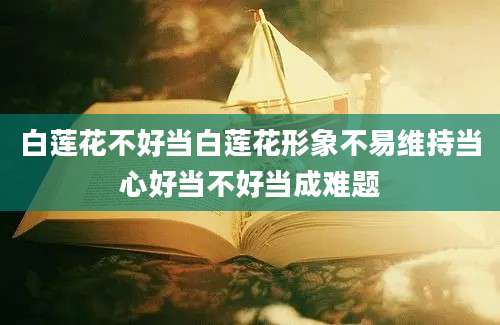 白莲花不好当白莲花形象不易维持当心好当不好当成难题