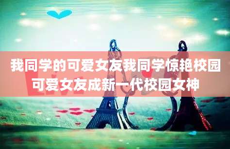 我同学的可爱女友我同学惊艳校园可爱女友成新一代校园女神