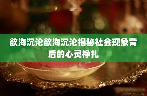 欲海沉沦欲海沉沦揭秘社会现象背后的心灵挣扎