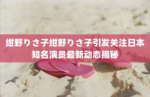 绀野りさ子绀野りさ子引发关注日本知名演员最新动态揭秘