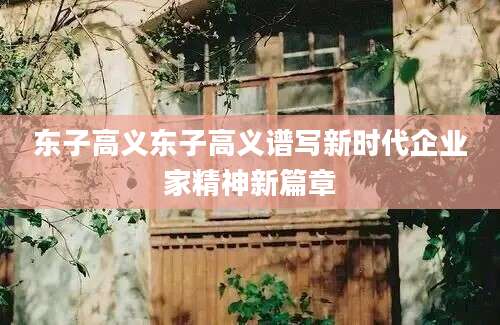 东子高义东子高义谱写新时代企业家精神新篇章