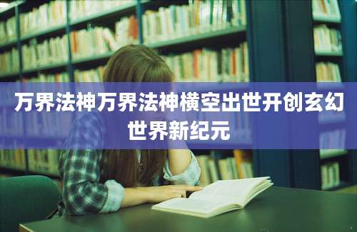 万界法神万界法神横空出世开创玄幻世界新纪元