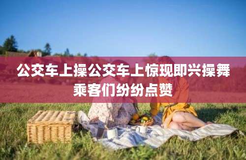 公交车上操公交车上惊现即兴操舞乘客们纷纷点赞