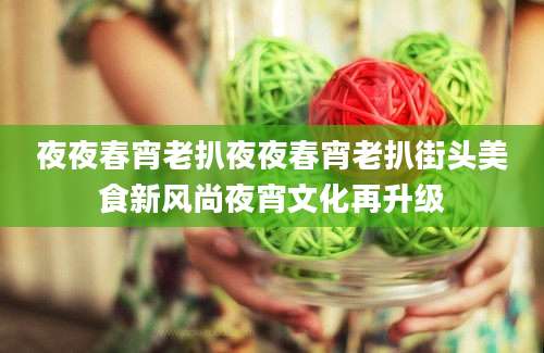 夜夜春宵老扒夜夜春宵老扒街头美食新风尚夜宵文化再升级