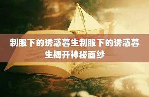 制服下的诱惑暮生制服下的诱惑暮生揭开神秘面纱