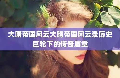 大隋帝国风云大隋帝国风云录历史巨轮下的传奇篇章
