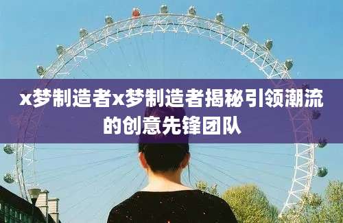x梦制造者x梦制造者揭秘引领潮流的创意先锋团队