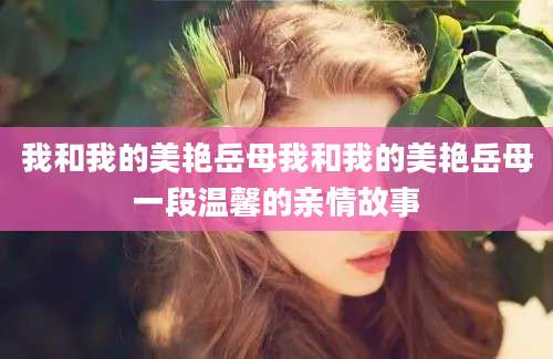 我和我的美艳岳母我和我的美艳岳母一段温馨的亲情故事