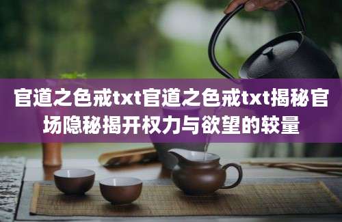 官道之色戒txt官道之色戒txt揭秘官场隐秘揭开权力与欲望的较量