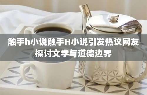 触手h小说触手H小说引发热议网友探讨文学与道德边界