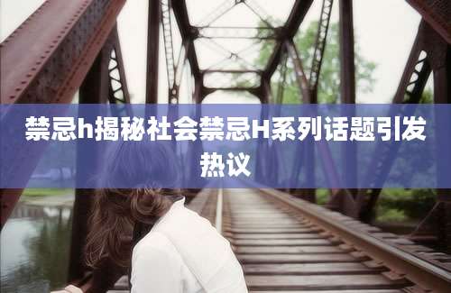 禁忌h揭秘社会禁忌H系列话题引发热议