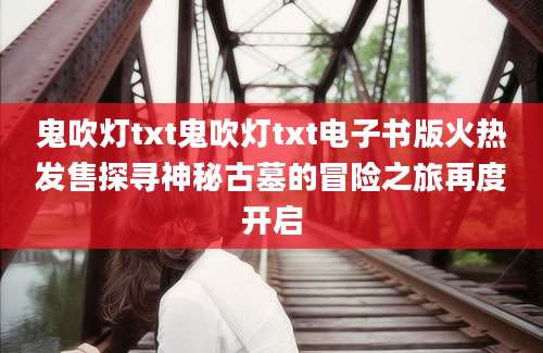 鬼吹灯txt鬼吹灯txt电子书版火热发售探寻神秘古墓的冒险之旅再度开启