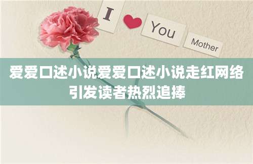 爱爱口述小说爱爱口述小说走红网络引发读者热烈追捧